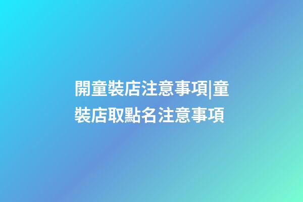 開童裝店注意事項|童裝店取點名注意事項-第1張-店鋪起名-玄機派